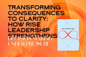 Transforming Consequences to Clarity: How Rise Leadership Strengthens Decision Making Under Pressure