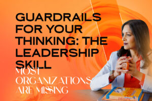 Guardrails for Y our Thinking: The Leadership Skill Most Organizations Are Missing