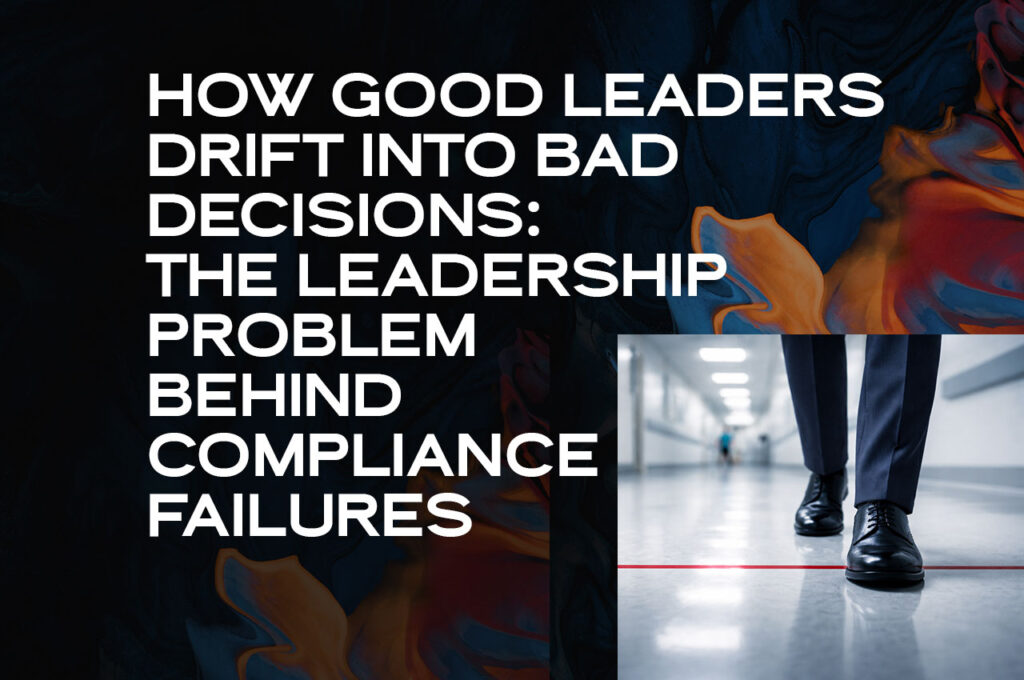 How Good Leaders Drift Into Bad Decisions The Leadership Problem Behind Compliance Failures