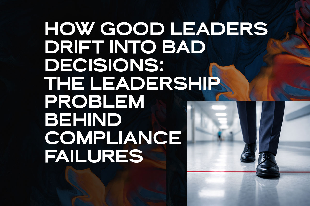 How Good Leaders Drift Into Bad Decisions The Leadership Problem Behind Compliance Failures