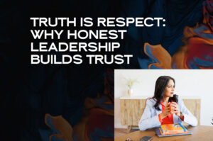 Truth Is Respect Why Honest Leadership Builds Trust