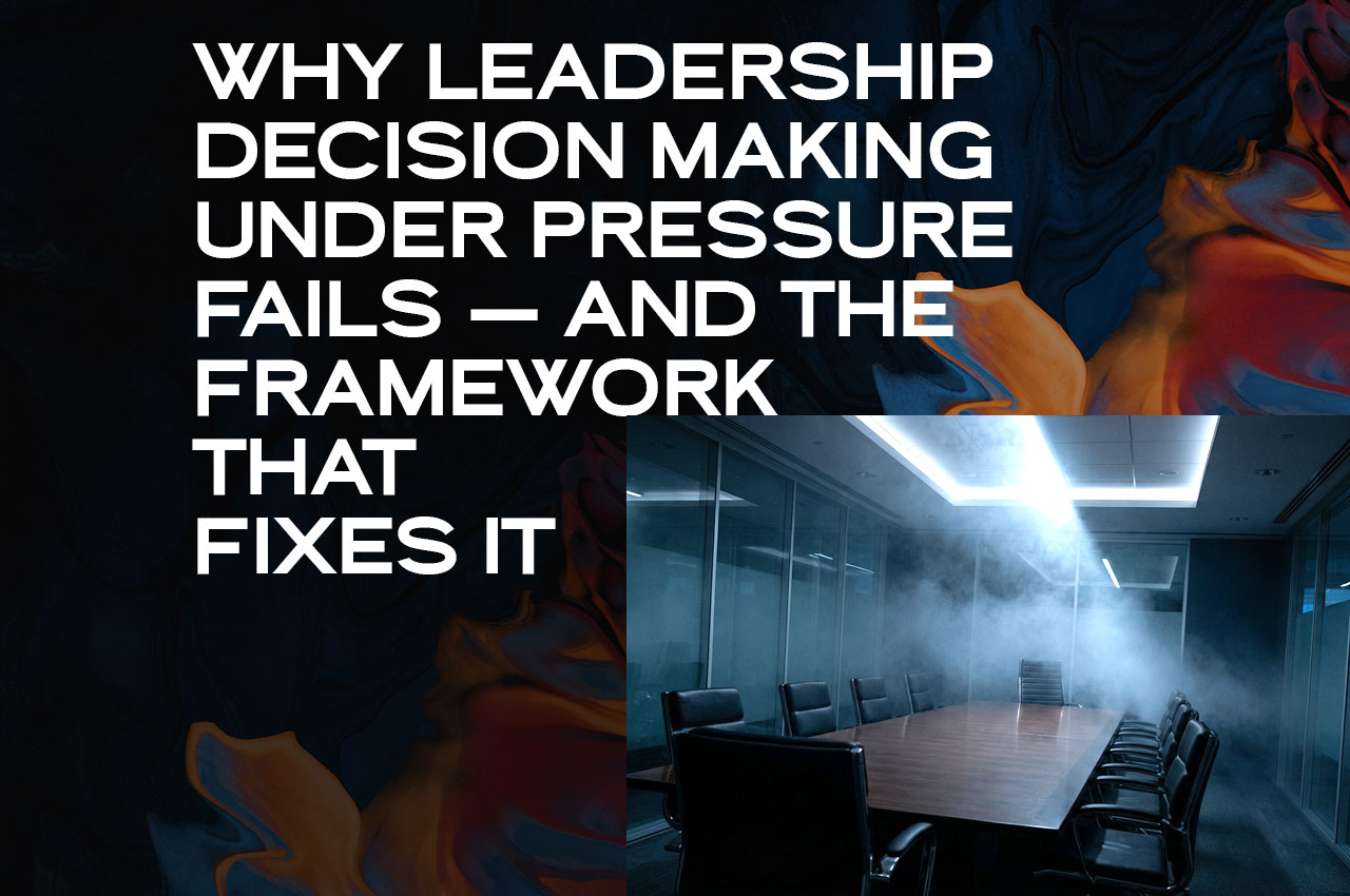 Why Leadership Decision Making Under Pressure Fails —And the Framework That Fixes It
